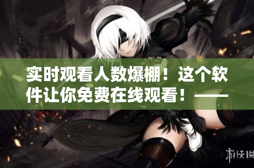 实时观看人数爆棚!这个软件让你免费在线观看!——超值软件推荐 实时观看人数爆棚!这个软件让你免费在线观看!——超值软件推荐