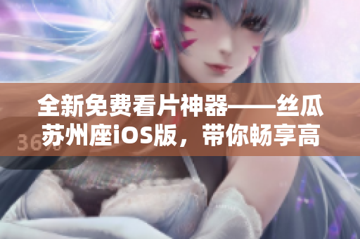 全新免费看片神器——丝瓜苏州座iOS版,带你畅享高质量软件体验! 全新免费看片神器——丝瓜苏州座iOS版,带你畅享高质量软件体验!