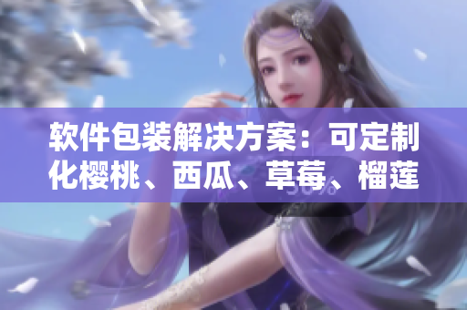 软件包装解决方案:可定制化樱桃、西瓜、草莓、榴莲盒子 软件包装解决方案:可定制化樱桃、西瓜、草莓、榴莲盒子