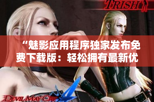 “魅影应用程序独家发布免费下载版:轻松拥有最新优质软件资源” “魅影应用程序独家发布免费下载版:轻松拥有最新优质软件资源”