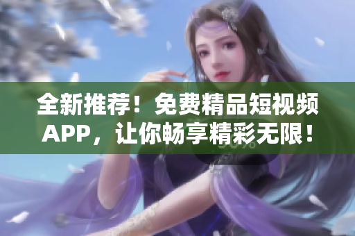 全新推荐!免费精品短视频APP,让你畅享精彩无限! 全新推荐!免费精品短视频APP,让你畅享精彩无限!