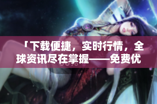 「下载便捷,实时行情,全球资讯尽在掌握——免费优秀股票软件推荐」 「下载便捷,实时行情,全球资讯尽在掌握——免费优秀股票软件推荐」