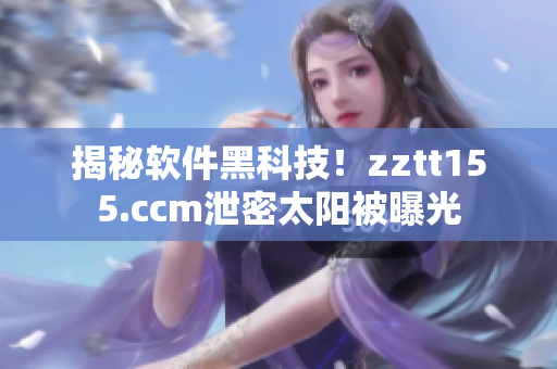 揭秘软件黑科技!zztt155.ccm泄密太阳被曝光 揭秘软件黑科技!zztt155.ccm泄密太阳被曝光