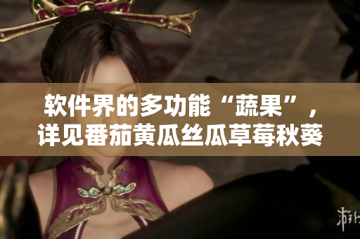 软件界的多功能“蔬果”,详见番茄黄瓜丝瓜草莓秋葵大全! 软件界的多功能“蔬果”,详见番茄黄瓜丝瓜草莓秋葵大全!