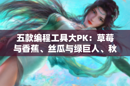 五款编程工具大PK:草莓与香蕉、丝瓜与绿巨人、秋6全方位比较 五款编程工具大PK:草莓与香蕉、丝瓜与绿巨人、秋6全方位比较