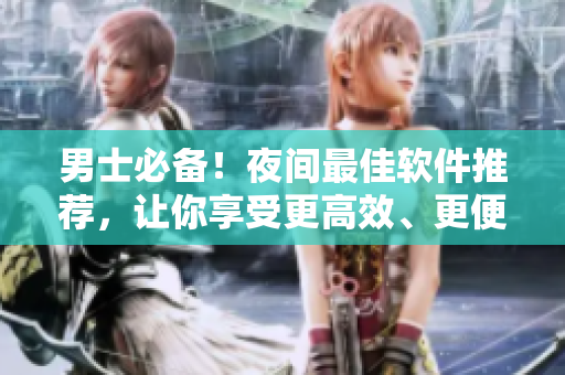 男士必备!夜间最佳软件推荐,让你享受更高效、更便捷的数码生活! 男士必备!夜间最佳软件推荐,让你享受更高效、更便捷的数码生活!