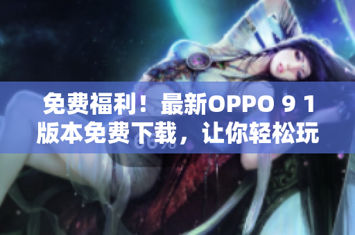 免费福利!最新OPPO 9 1版本免费下载,让你轻松玩转高性能软件 免费福利!最新OPPO 9 1版本免费下载,让你轻松玩转高性能软件