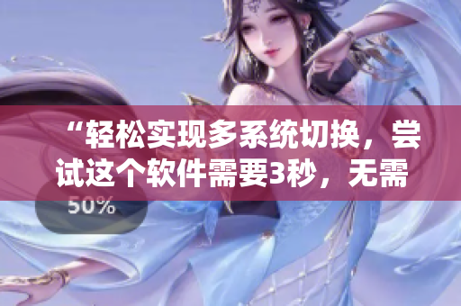 “轻松实现多系统切换,尝试这个软件需要3秒,无需费力连接” “轻松实现多系统切换,尝试这个软件需要3秒,无需费力连接”