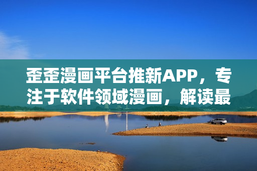 歪歪漫画平台推新APP,专注于软件领域漫画,解读最前沿IT时事 歪歪漫画平台推新APP,专注于软件领域漫画,解读最前沿IT时事