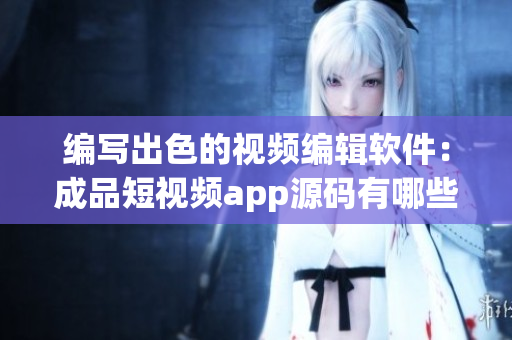 编写出色的视频编辑软件：成品短视频app源码有哪些优点？