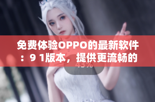免费体验OPPO的最新软件:9 1版本,提供更流畅的使用体验 免费体验OPPO的最新软件:9 1版本,提供更流畅的使用体验