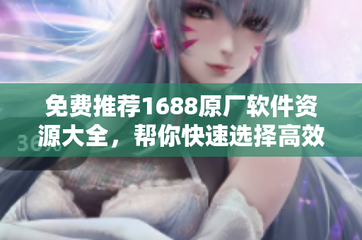 免费推荐1688原厂软件资源大全,帮你快速选择高效可靠的软件! 免费推荐1688原厂软件资源大全,帮你快速选择高效可靠的软件!