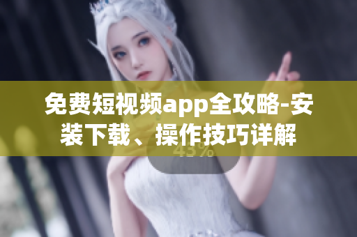 免费短视频app全攻略-安装下载、操作技巧详解 免费短视频app全攻略-安装下载、操作技巧详解