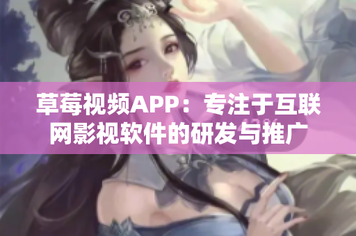 草莓视频APP:专注于互联网影视软件的研发与推广 草莓视频APP:专注于互联网影视软件的研发与推广