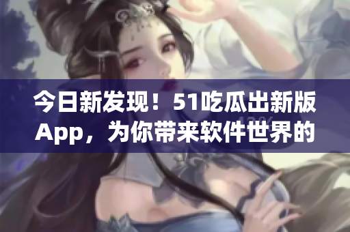 今日新发现!51吃瓜出新版App,为你带来软件世界的独家娱乐资讯 今日新发现!51吃瓜出新版App,为你带来软件世界的独家娱乐资讯