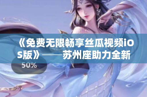 《免费无限畅享丝瓜视频iOS版》──苏州座助力全新软件打造 《免费无限畅享丝瓜视频iOS版》──苏州座助力全新软件打造