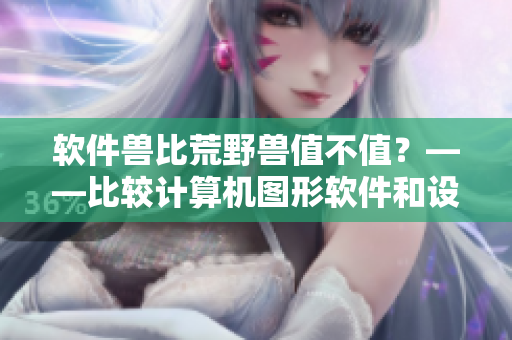 软件兽比荒野兽值不值?——比较计算机图形软件和设计软件的价值差异! 软件兽比荒野兽值不值?——比较计算机图形软件和设计软件的价值差异!