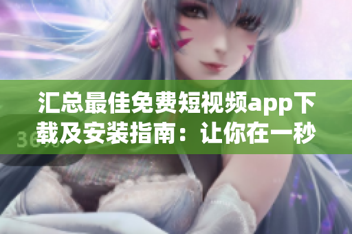 汇总最佳免费短视频app下载及安装指南:让你在一秒钟学会运用软件! 汇总最佳免费短视频app下载及安装指南:让你在一秒钟学会运用软件!
