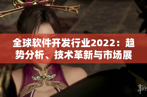 全球软件开发行业2022:趋势分析、技术革新与市场展望 全球软件开发行业2022:趋势分析、技术革新与市场展望