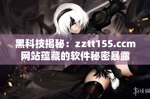 黑科技揭秘:zztt155.ccm网站蕴藏的软件秘密暴露 黑科技揭秘:zztt155.ccm网站蕴藏的软件秘密暴露
