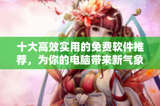 十大高效实用的免费软件推荐,为你的电脑带来新气象! 十大高效实用的免费软件推荐,为你的电脑带来新气象!