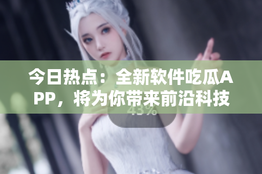 今日热点:全新软件吃瓜APP,将为你带来前沿科技资讯与软件分享。 今日热点:全新软件吃瓜APP,将为你带来前沿科技资讯与软件分享。