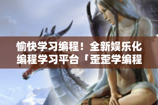愉快学习编程!全新娱乐化编程学习平台「歪歪学编程」课程齐全、趣味性十足 愉快学习编程!全新娱乐化编程学习平台「歪歪学编程」课程齐全、趣味性十足