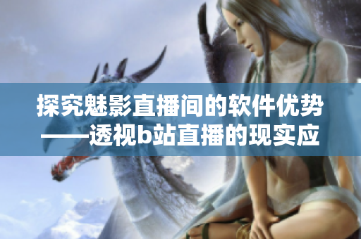 探究魅影直播间的软件优势——透视b站直播的现实应用与价值 探究魅影直播间的软件优势——透视b站直播的现实应用与价值