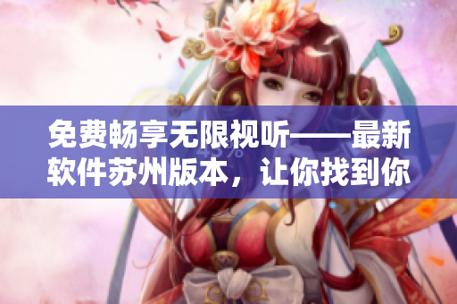 免费畅享无限视听——最新软件苏州版本,让你找到你需要的一切! 免费畅享无限视听——最新软件苏州版本,让你找到你需要的一切!