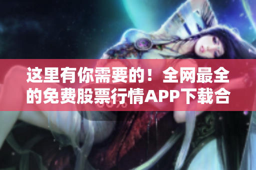 这里有你需要的！全网最全的免费股票行情APP下载合集及使用攻略