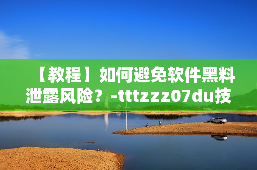 【教程】如何避免软件黑料泄露风险?-tttzzz07du技巧分享 【教程】如何避免软件黑料泄露风险?-tttzzz07du技巧分享