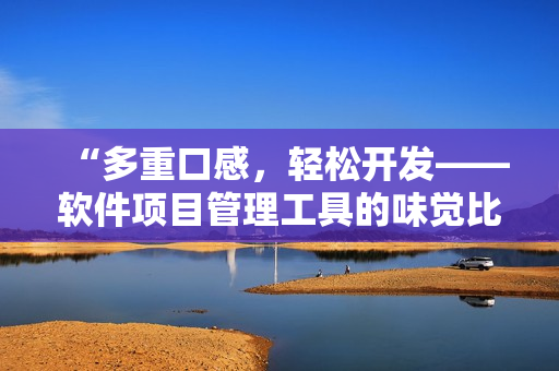 “多重口感,轻松开发——软件项目管理工具的味觉比拼” “多重口感,轻松开发——软件项目管理工具的味觉比拼”