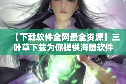 【下载软件全网最全资源】三叶草下载为你提供海量软件源码及教程更新! 【下载软件全网最全资源】三叶草下载为你提供海量软件源码及教程更新!