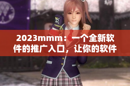 2023mmm:一个全新软件的推广入口,让你的软件迅速走红! 2023mmm:一个全新软件的推广入口,让你的软件迅速走红!