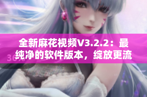 全新麻花视频V3.2.2:最纯净的软件版本,绽放更流畅的视听享受! 全新麻花视频V3.2.2:最纯净的软件版本,绽放更流畅的视听享受!
