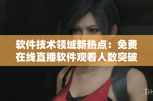 软件技术领域新热点:免费在线直播软件观看人数突破记录 软件技术领域新热点:免费在线直播软件观看人数突破记录