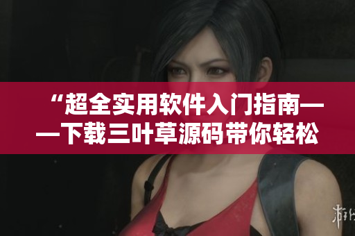 “超全实用软件入门指南——下载三叶草源码带你轻松掌握软件开发技巧” “超全实用软件入门指南——下载三叶草源码带你轻松掌握软件开发技巧”