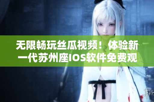 无限畅玩丝瓜视频!体验新一代苏州座IOS软件免费观看视频 无限畅玩丝瓜视频!体验新一代苏州座IOS软件免费观看视频