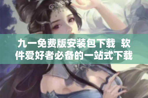 九一免费版安装包下载 软件爱好者必备的一站式下载平台 九一免费版安装包下载 软件爱好者必备的一站式下载平台
