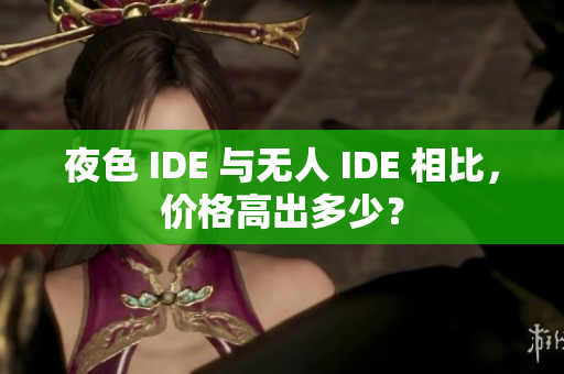 夜色 IDE 与无人 IDE 相比,价格高出多少? 夜色 IDE 与无人 IDE 相比,价格高出多少?