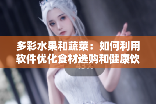 多彩水果和蔬菜:如何利用软件优化食材选购和健康饮食 多彩水果和蔬菜:如何利用软件优化食材选购和健康饮食