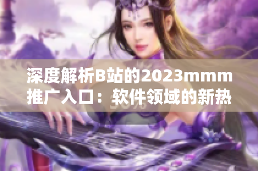 深度解析B站的2023mmm推广入口:软件领域的新热点? 深度解析B站的2023mmm推广入口:软件领域的新热点?
