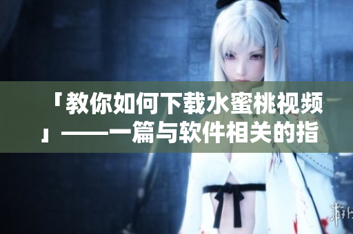 「教你如何下载水蜜桃视频」——一篇与软件相关的指南 「教你如何下载水蜜桃视频」——一篇与软件相关的指南