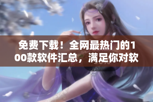 免费下载!全网最热门的100款软件汇总,满足你对软件的所有需求! 免费下载!全网最热门的100款软件汇总,满足你对软件的所有需求!