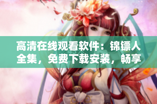 高清在线观看软件:锦镖人全集,免费下载安装,畅享影视盛宴! 高清在线观看软件:锦镖人全集,免费下载安装,畅享影视盛宴!
