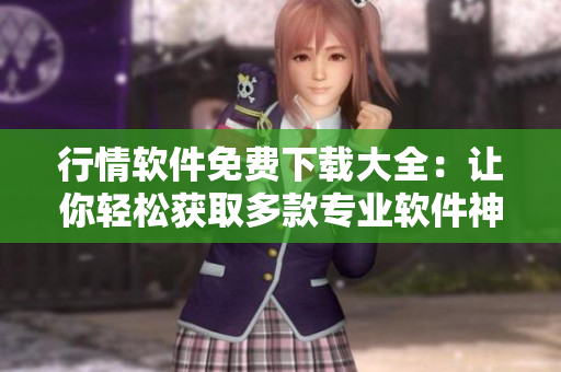 行情软件免费下载大全:让你轻松获取多款专业软件神器 行情软件免费下载大全:让你轻松获取多款专业软件神器