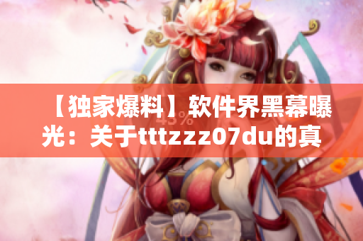 【独家爆料】软件界黑幕曝光:关于tttzzz07du的真相! 【独家爆料】软件界黑幕曝光:关于tttzzz07du的真相!