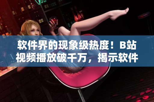 软件界的现象级热度!B站视频播放破千万,揭示软件行业风向标 软件界的现象级热度!B站视频播放破千万,揭示软件行业风向标