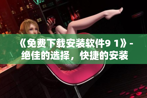 《免费下载安装软件9 1》- 绝佳的选择,快捷的安装体验 《免费下载安装软件9 1》- 绝佳的选择,快捷的安装体验