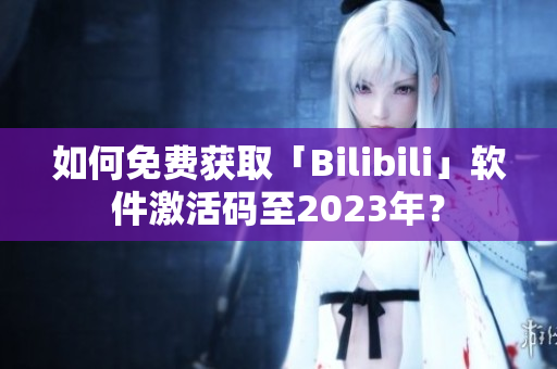 如何免费获取「Bilibili」软件激活码至2023年？
